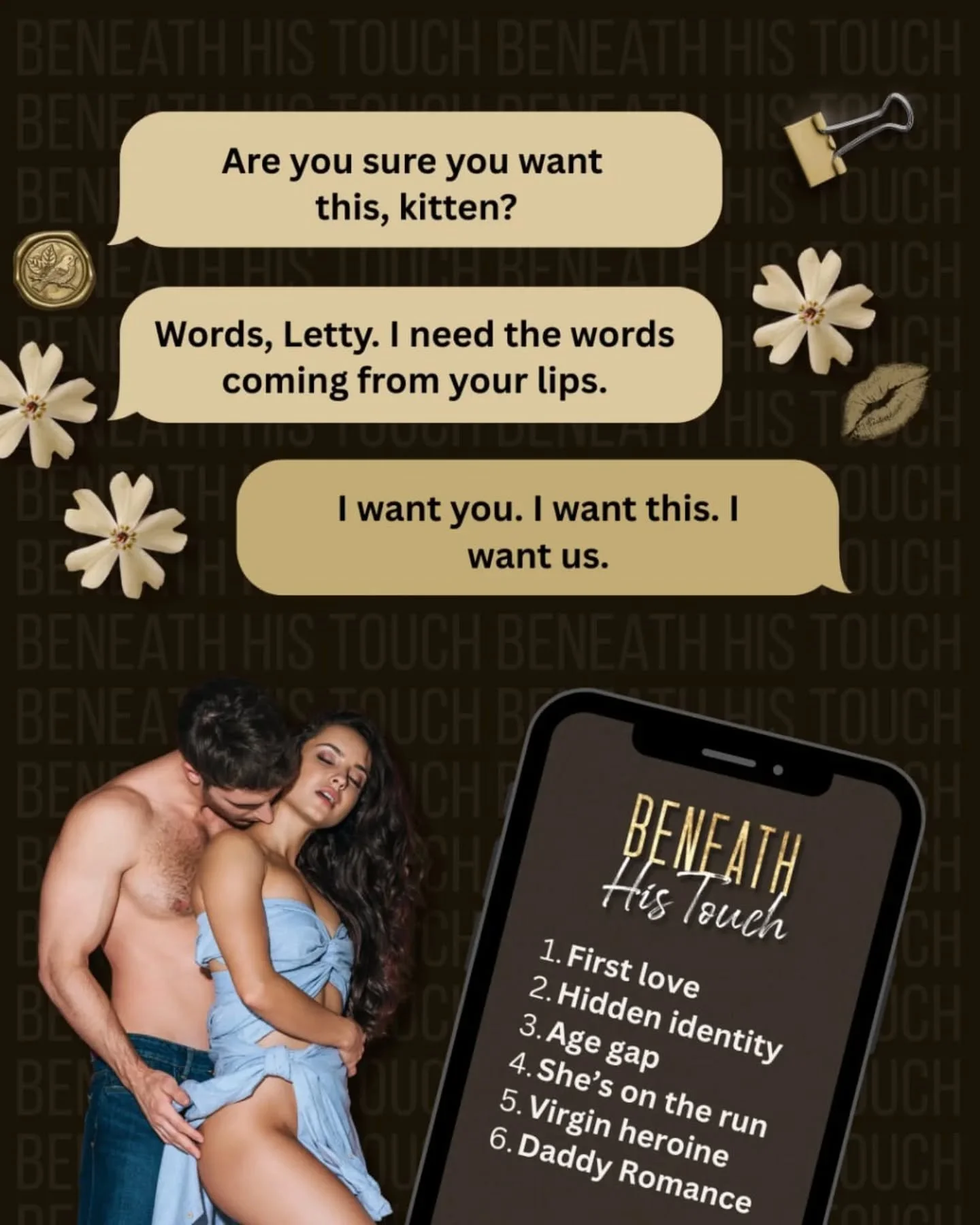 📖: Beneath His Touch OUT NOW

Available as E-book &amp; Paperback on Amazon and Kindle Unlimited 

Tropes:

🤎 She&rsquo;s on the run
🤎 First love
🤎 V!rgin heroine
🤎 Hidden identity
🤎 D@ddy Romance
🤎 Age gap
.
.
.
.
.
.
.
.
#teasertime #booktea