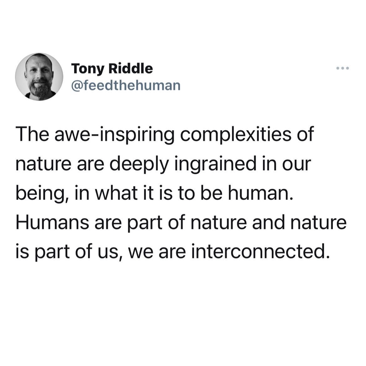 The awe-inspiring complexities of nature are deeply ingrained in our being, in what it is to be human. Humans are part of nature and nature is part of us, we are interconnected.
One could say that those who align with the natural order of all things 