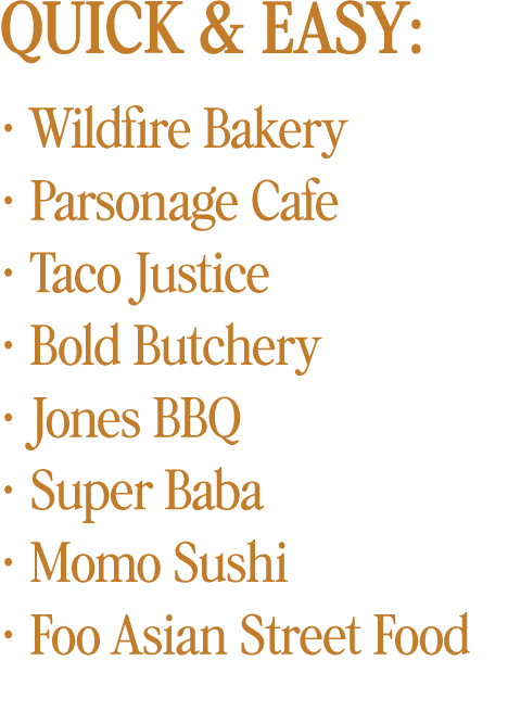 uick & Easy:  Wildfire Bakery  Parsonage Cafe  Taco Justice  Bold Butchery  Jones BBQ  Super Baba  Momo Sushi  Foo Asian Street Food