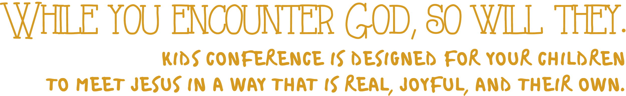 While you enconter God, so will they. Kids Conference is designed for your children to meet Jesus in a way that is real, joyful, and their own.