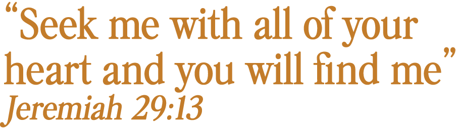 "Seek me with all your heart and you will find me" Jeremiah 29:13