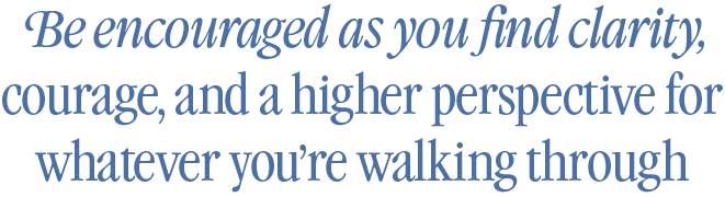 Be encouraged as you find clarity, courage, and a higher perspective for whatever you’re walking through