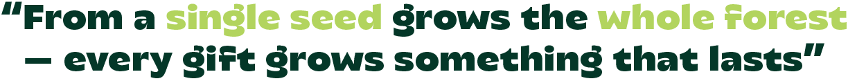 “From a single seed grows the whole forest — every gift grows something that lasts”