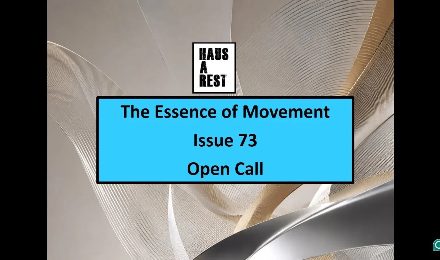 Art and written open call submissions on the theme of THE ESSENCE OF MOVEMENT for Issue 73 of Haus-a-rest

Deadline 2nd July 2026

To apply and FULL details go to&nbsp;www.haus-a-rest.com&nbsp;to the Opportunities tab

We invite artists, performers, 