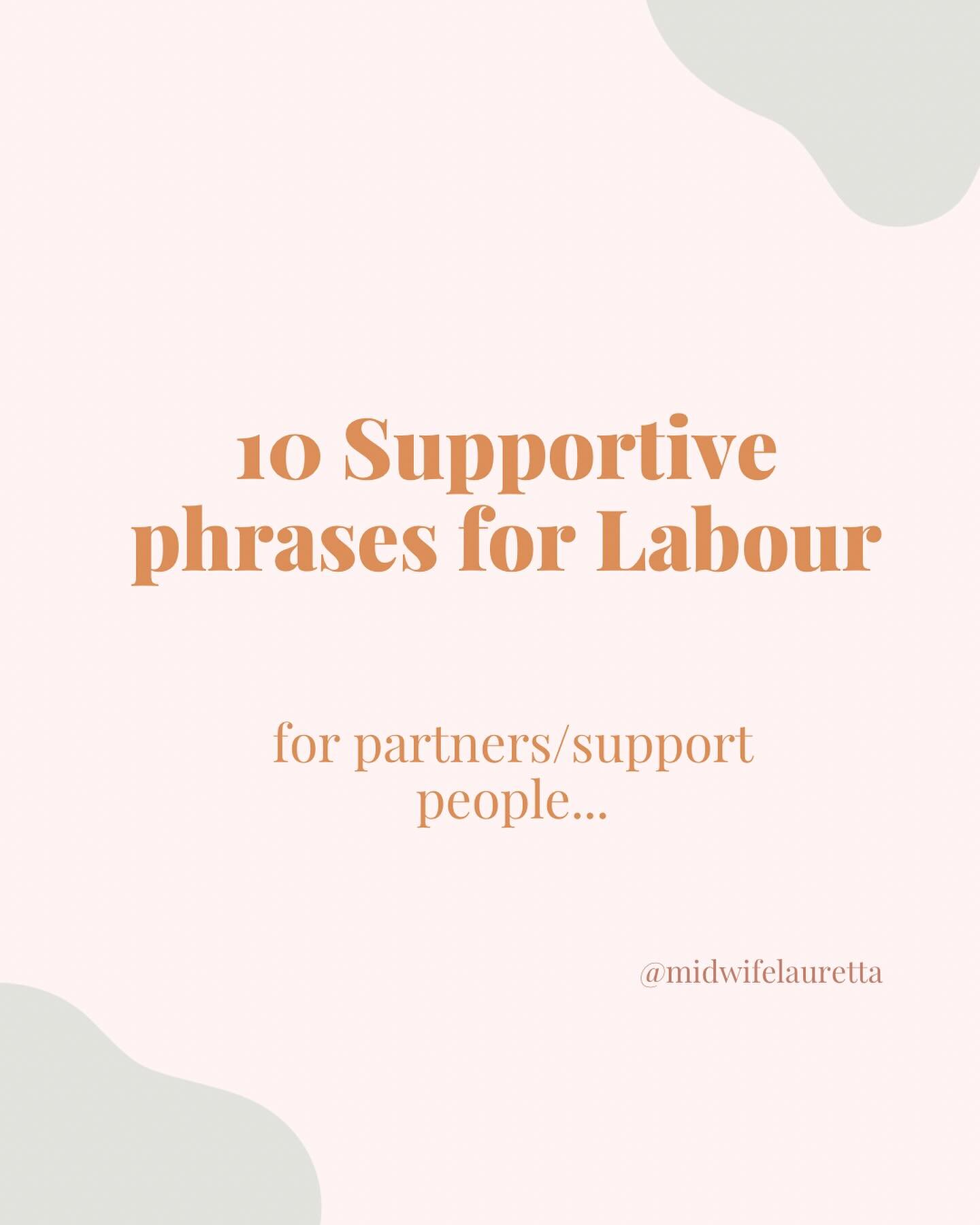 It can be hard to know what the heck to say to the person you love, as they move through the challenges of labour and birth.

My biggest tip would be to have a chat beforehand about what might be helpful for you (because the last thing you want is to