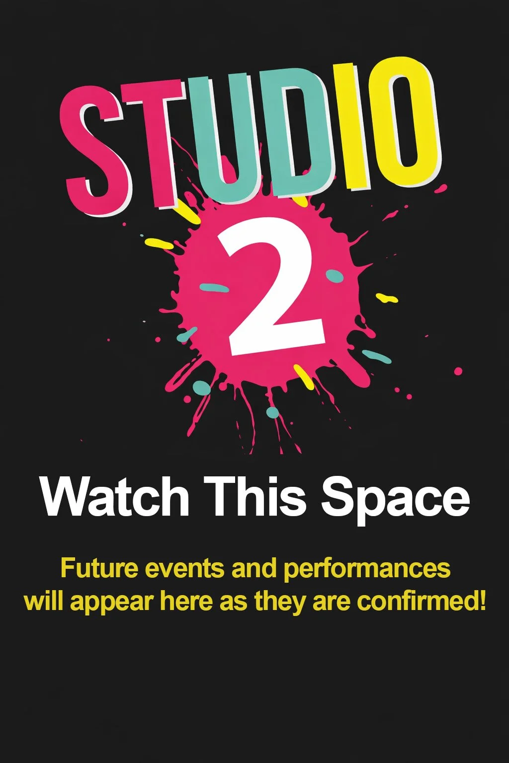 Announcement for Studio 2 with a black background, featuring colorful paint splatters, and text indicating to watch this space for future events and performances.