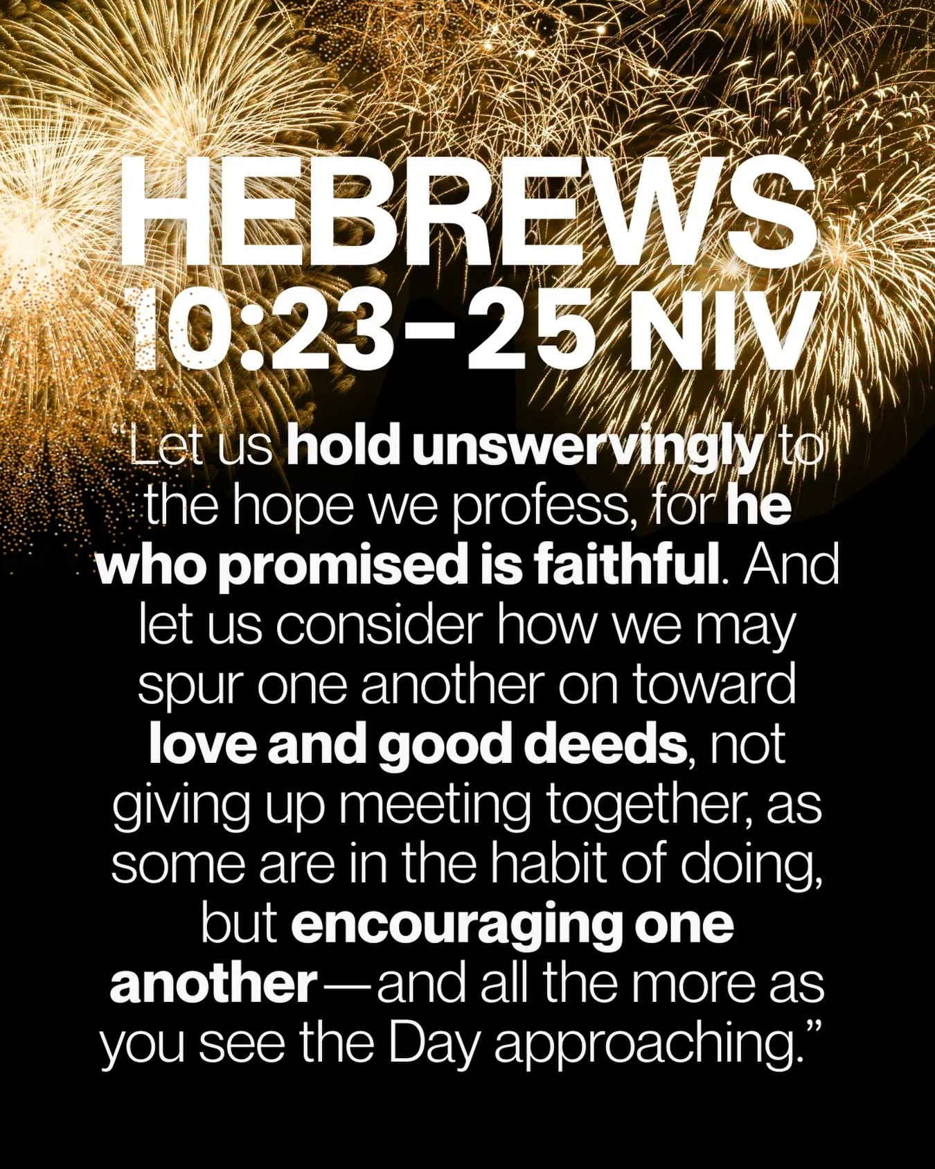 NEW VERSE for a new year! 
👉🏼 Hold unswervingly 
👉🏽 God is faithful 
👉🏻 Love and good deeds 
👉🏼 Meeting together 
👉🏼 Encouraging one another 
👉🏽 Jesus return is approaching!