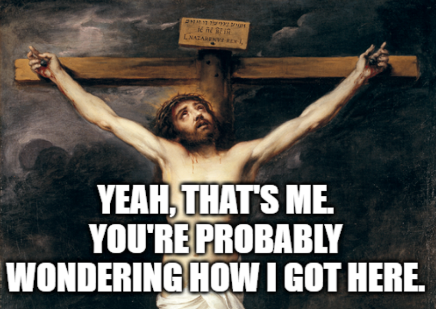 Jesus nailed to a cross, shirtless, looking upwards. Meme text below him reads, "YEAH, THAT'S ME. YOU'RE PROBABLY WONDERING HOW I GOT HERE."
