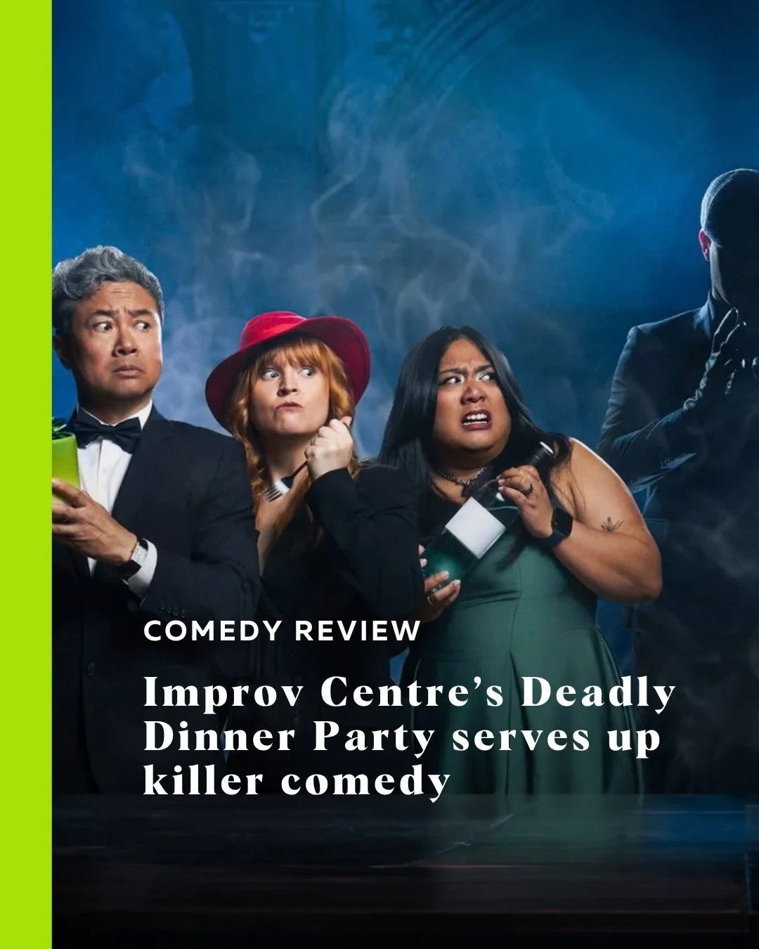With fall under way and spooky season creeping in, The Improv Centre is right on cue with its latest show, Deadly Dinner Party. 

&ldquo;The opening night cast expertly rolled with every unexpected turn, delivering exceptional comedy while keeping th