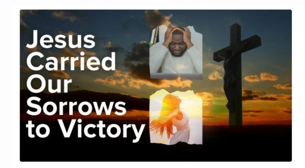 JESUS CARRIED OUR SORROWS TO VICTORY