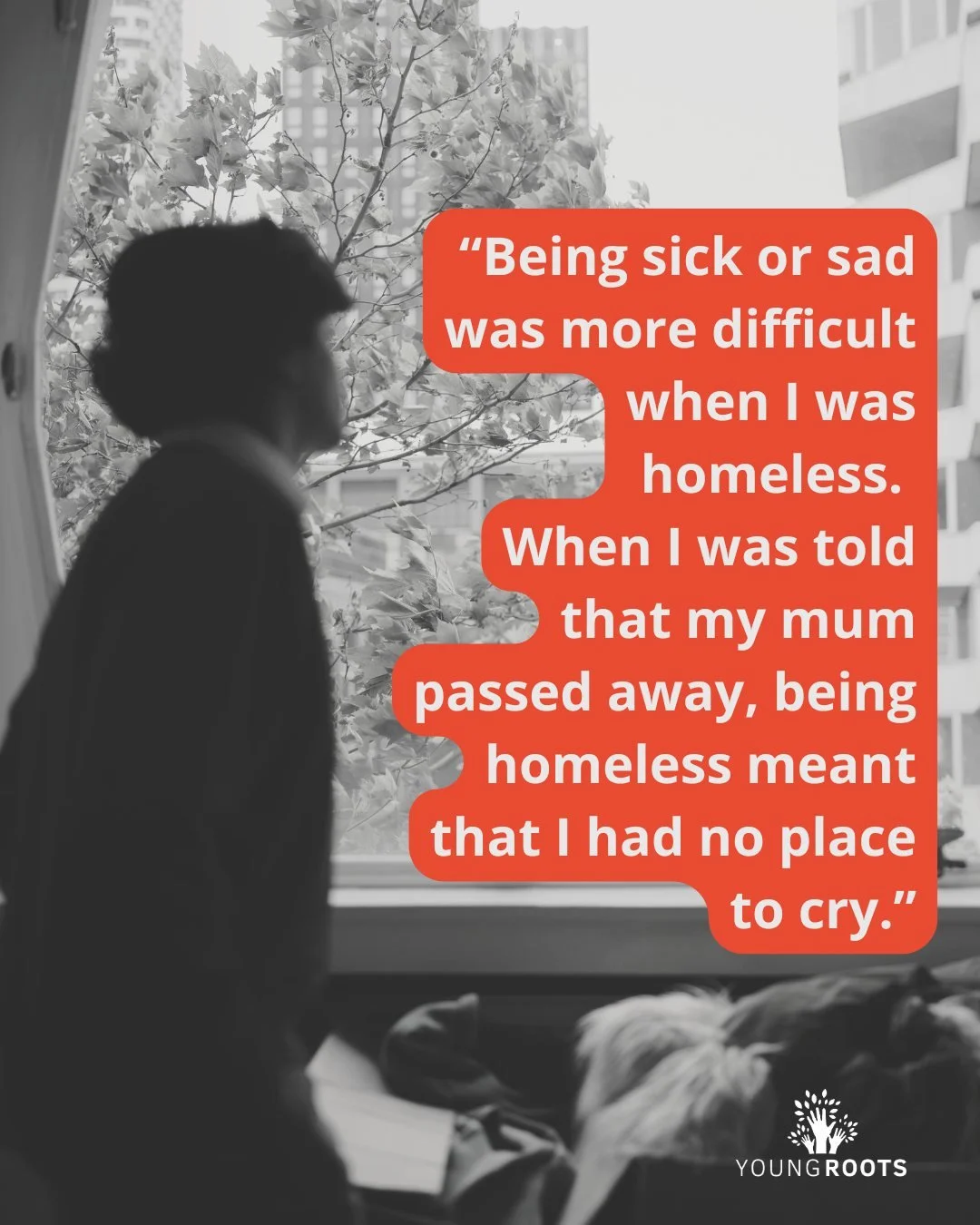 &ldquo;Being sick or sad was more difficult when I was homeless. When I was told that my mum passed away, being homeless meant that I had no place to cry. I was sofa surfing at that time, and I could not find any privacy in a house packed with too ma