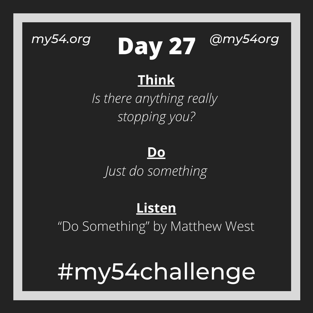 Day 27:  So now go do it! Is there anything really stopping you? There are of course opportunities and consequences to your actions, so weigh them versus your goal and mission. But then go get into some #goodtrouble! #my54challenge