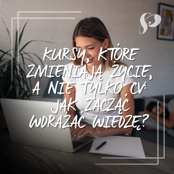 Kursy, które zmieniają życie, a nie tylko CV: Jak zacząć wdrażać wiedzę?