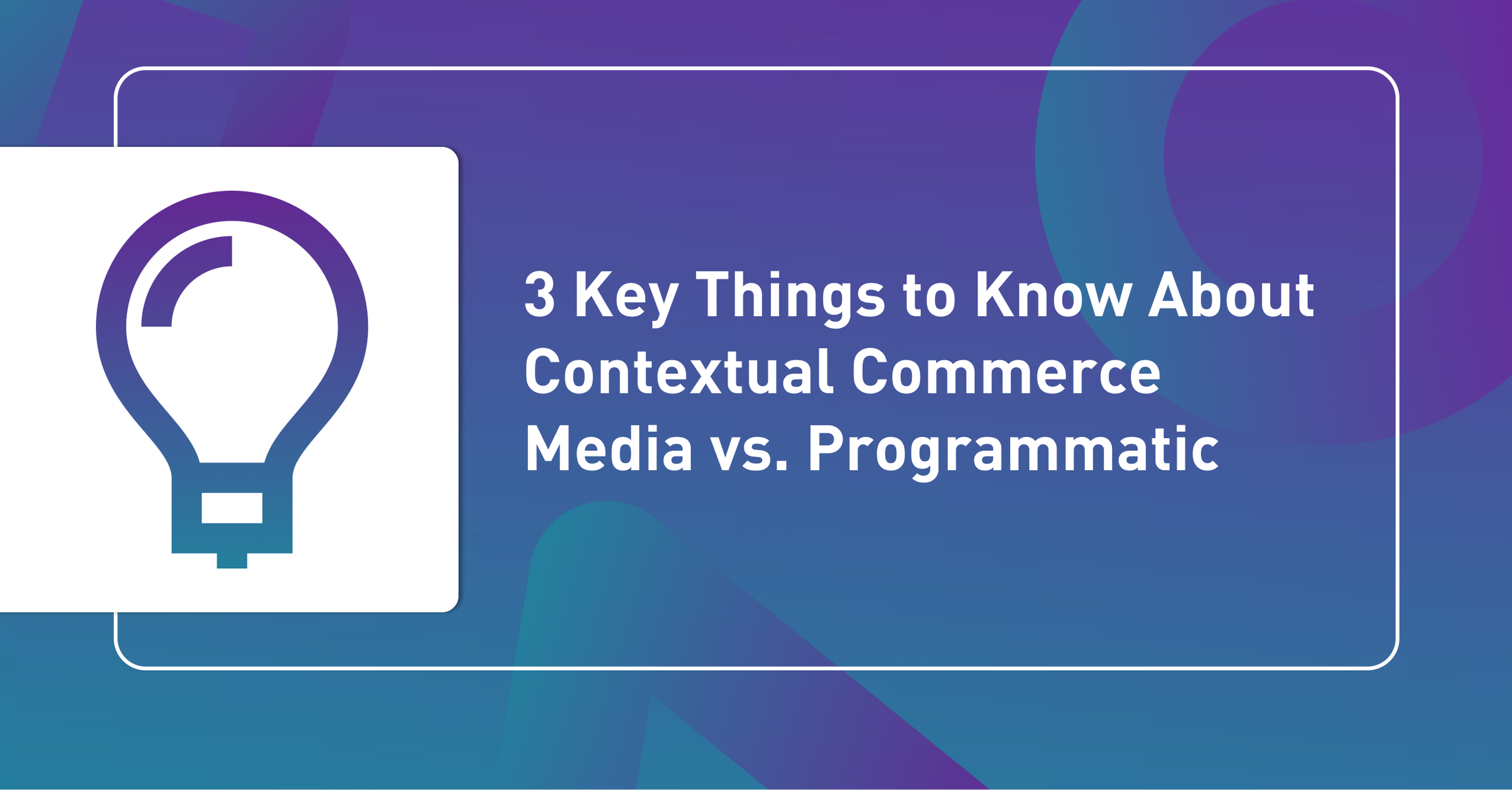 3 Key Things to Know About Contextual Commerce Media vs. Programmatic