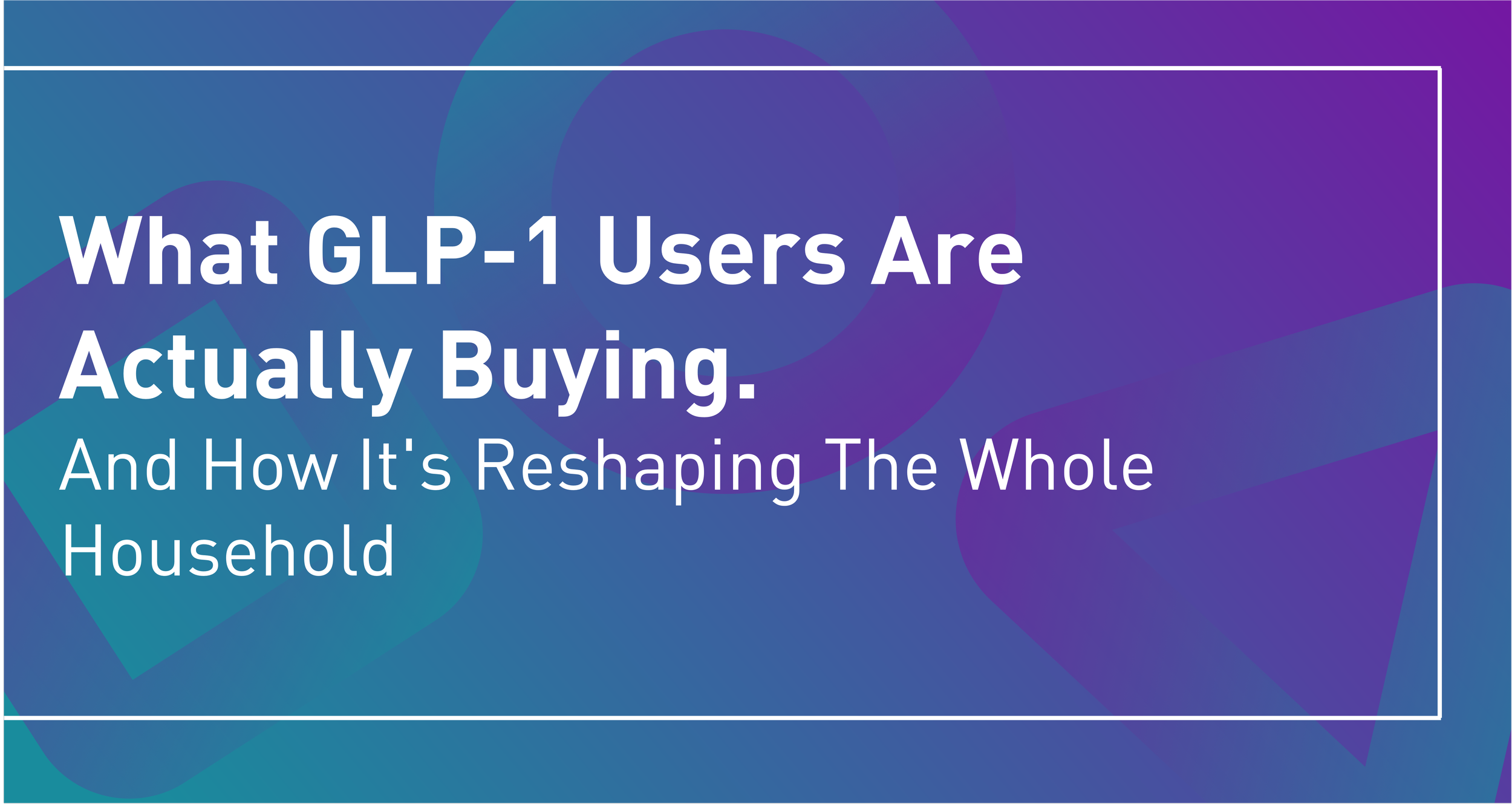 What GLP-1 Users Are Actually Buying. And How It's Reshaping The Whole Household