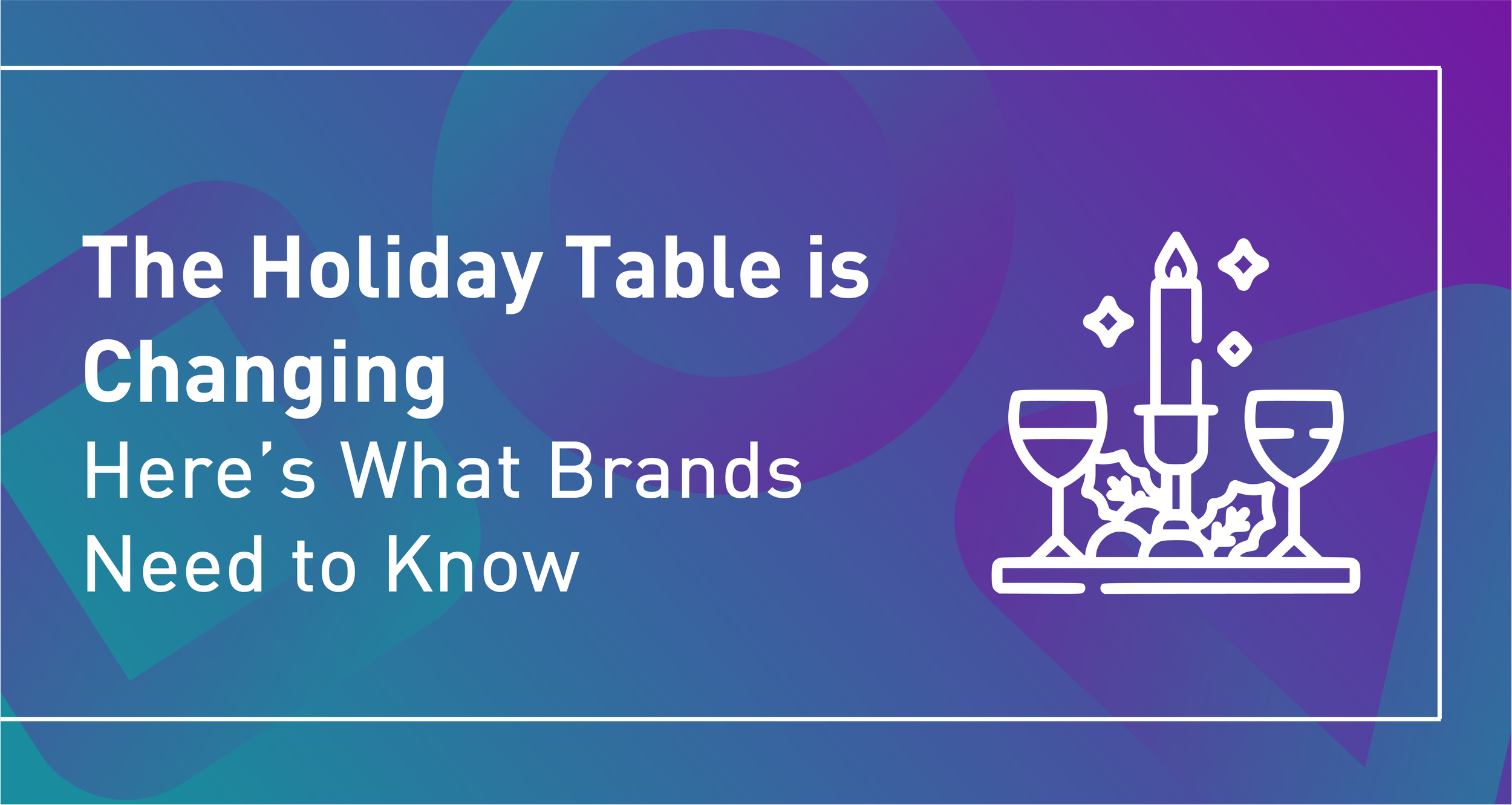 The Holiday Table Is Changing. Here’s What Brands Need To Know.