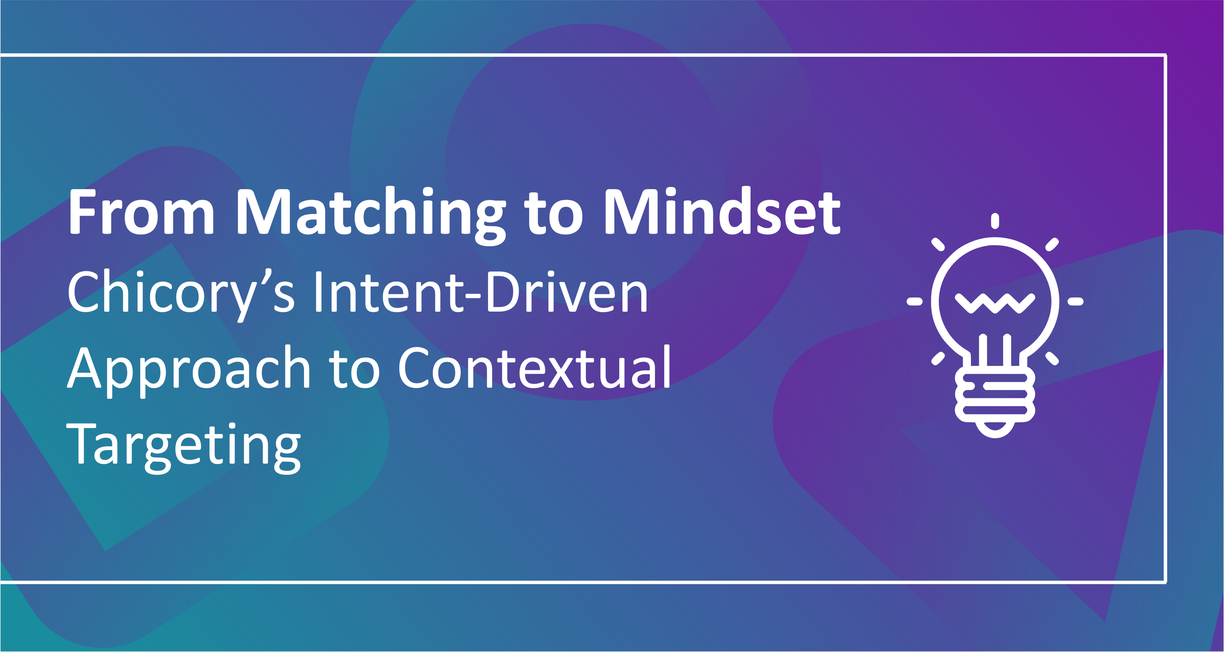 From Matching to Mindset: Chicory’s Intent-Driven Approach to Contextual Targeting