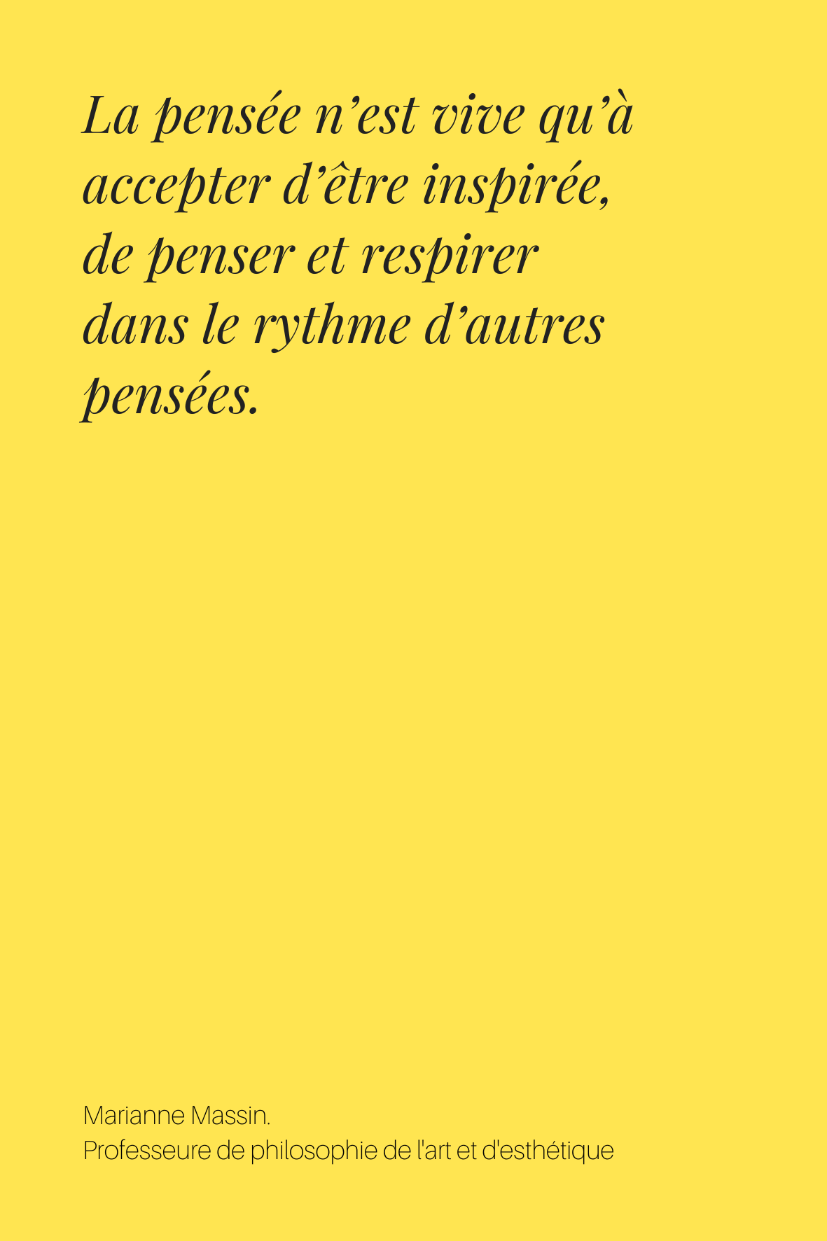 La pensée n’est vive qu’à accepter d’être inspirée,  de penser et respirer 
dans le rythme d’autres pensées. 
Marianne Massin.
Professeure de philosophie de l'art et d'esthétique