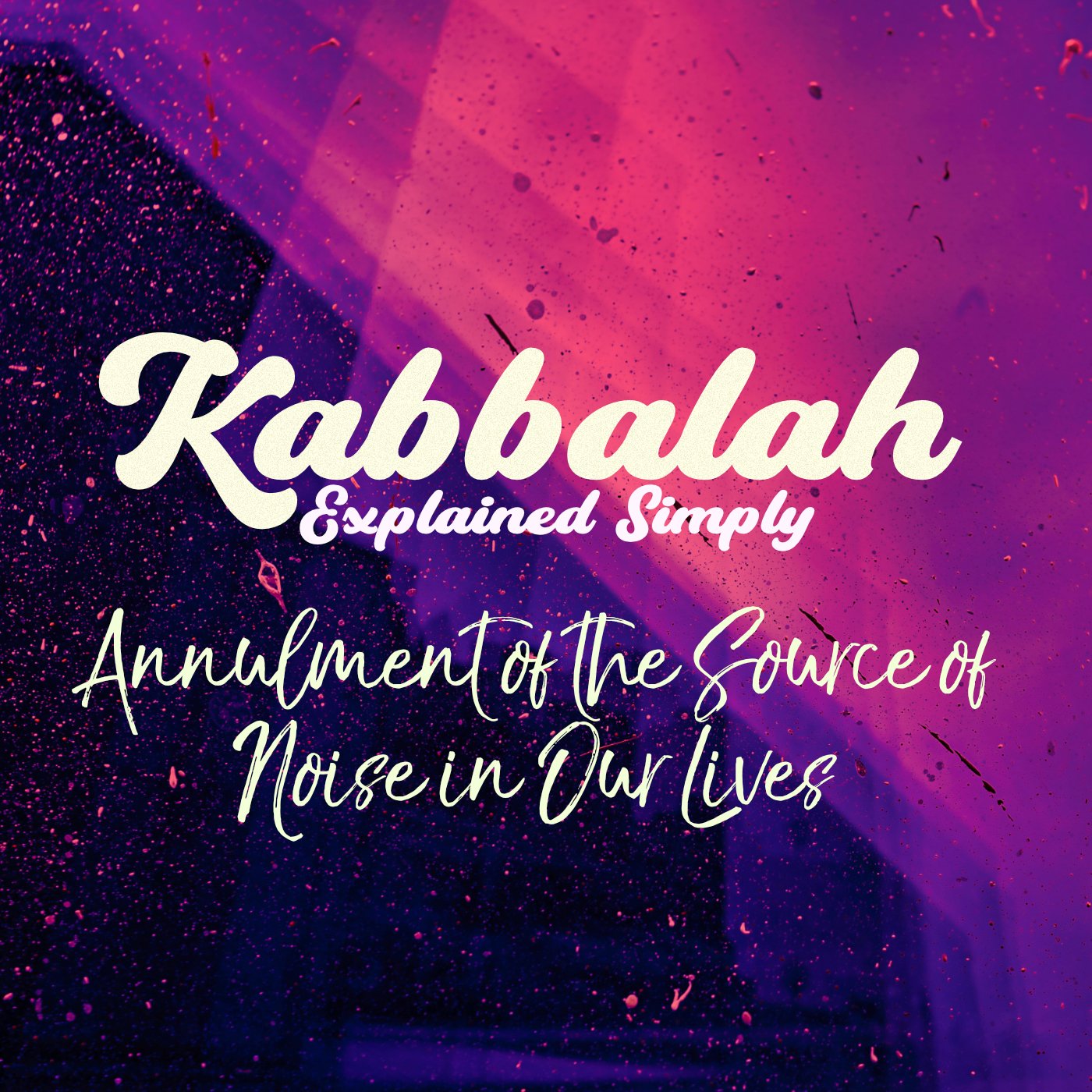 Kabbalah Explained Simply - Annulment of the Source of Noise in Our Lives