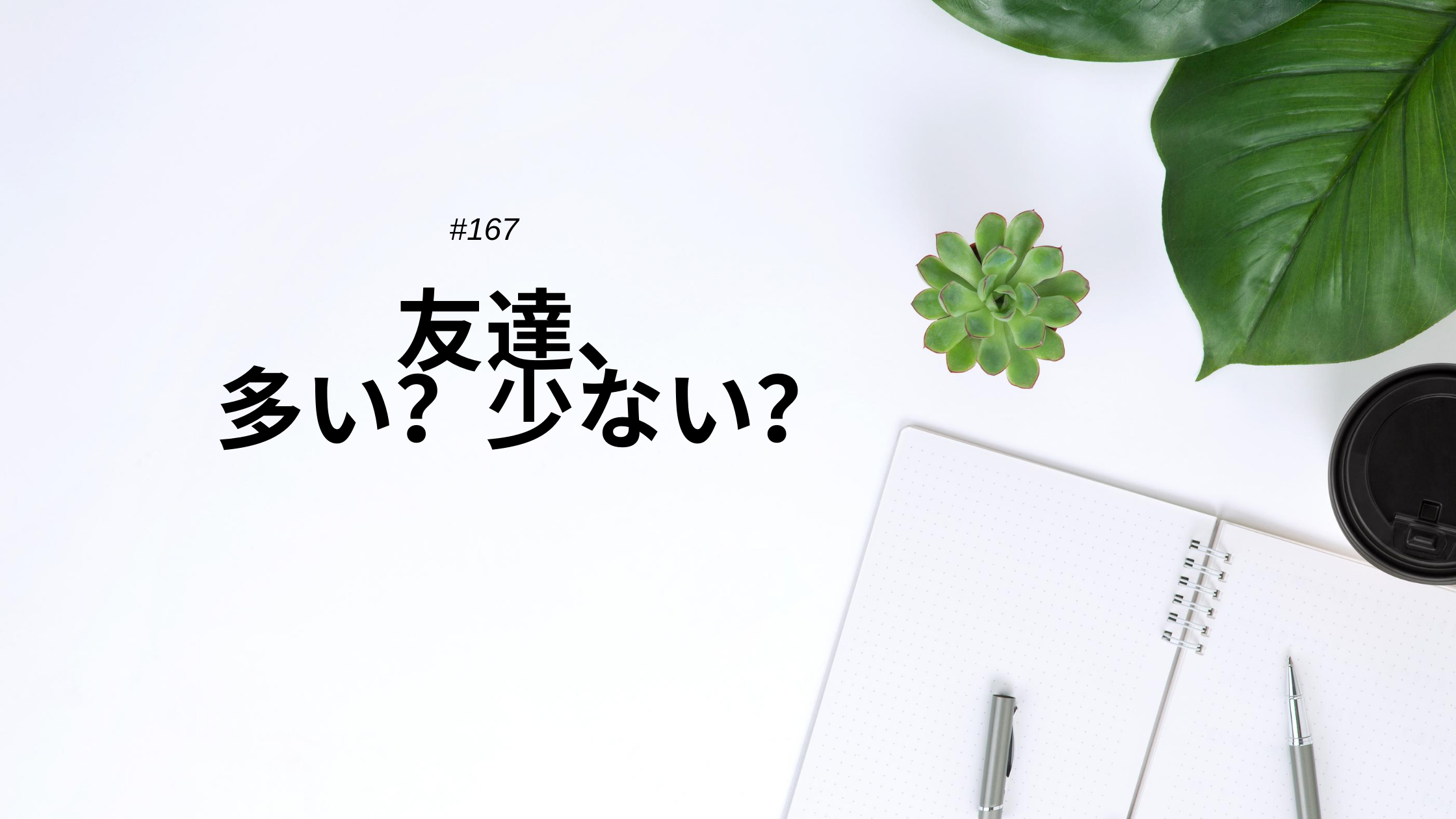 167.友達は多いほうがいい？少ないほうがいい？