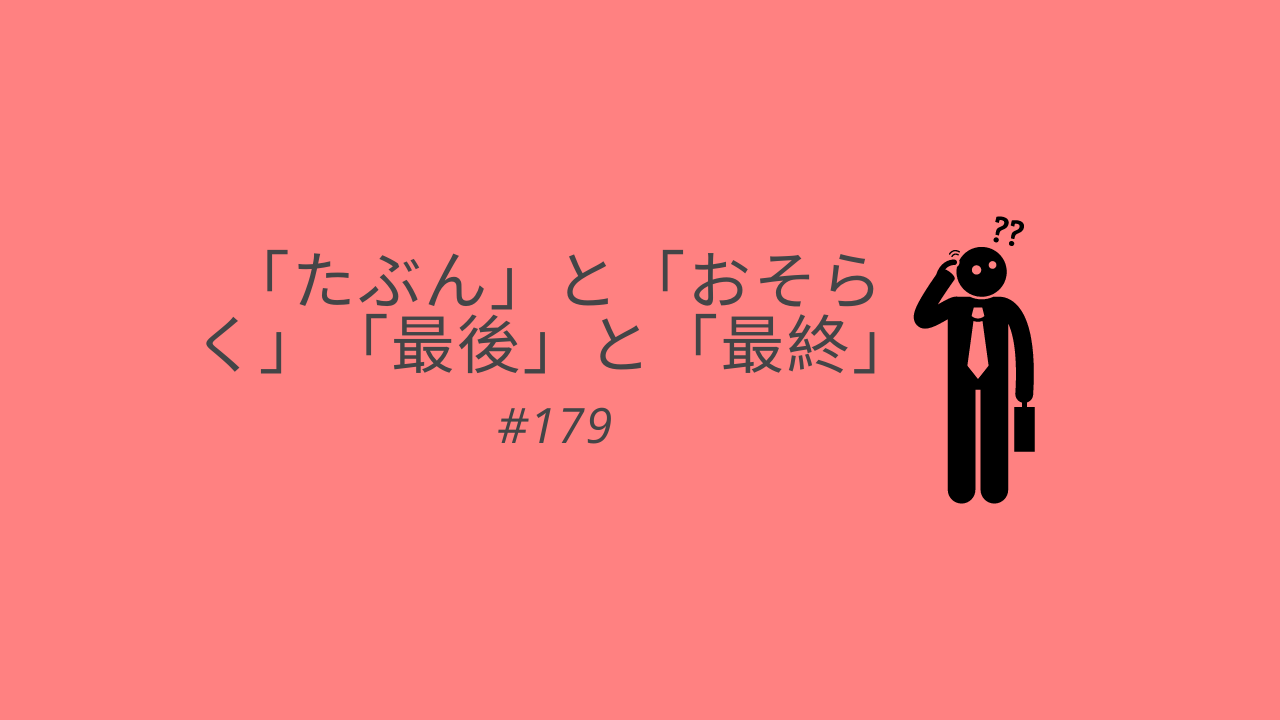 179.「たぶん」と「おそらく」「最後」と「最終」