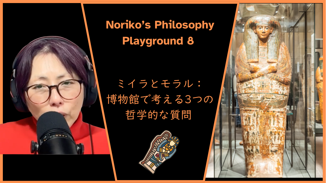 Season 3-144 Noriko’s Philosophy Playground 8 ミイラとモラル：博物館で考える3つの哲学的な質問