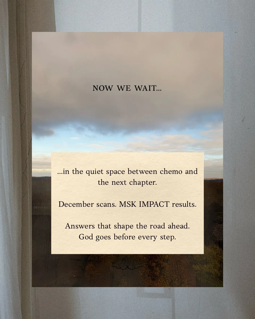 This next part of the journey is quiet and intentional.
Chemo is finished, and now I&rsquo;m in the waiting season -
trusting God with my December scan and MSK IMPACT results as we plan the best path forward.

No one talks about the chapter after tre