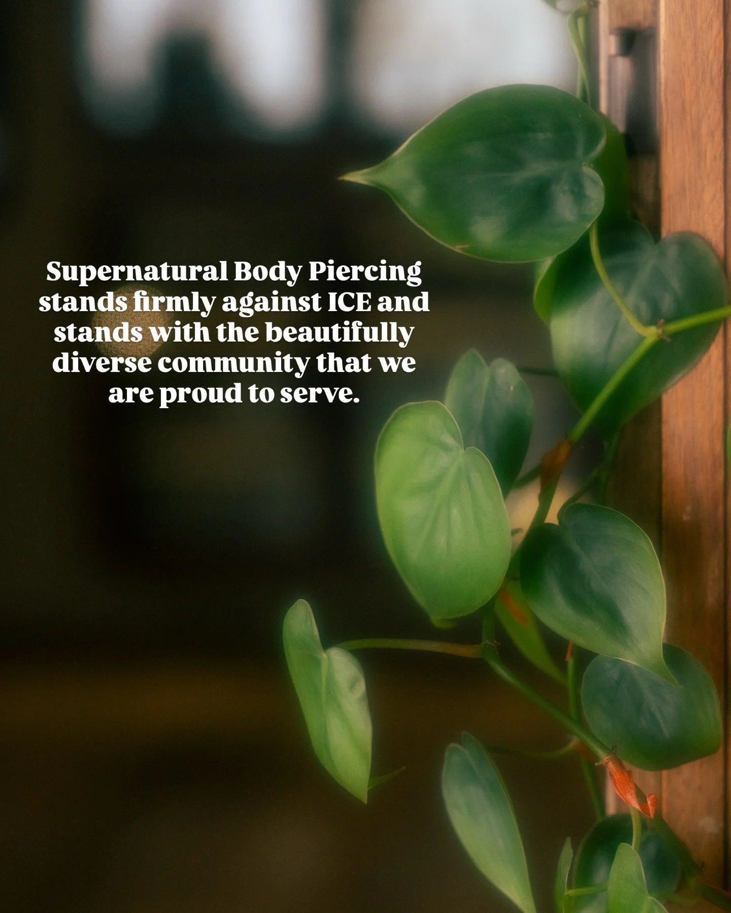 Supernatural Body Piercing stands firmly against ICE and stands with the beautifully diverse community that we are proud to serve. 

We will be open today to continue to serve that community, but we are in solidarity with everyone coming together for
