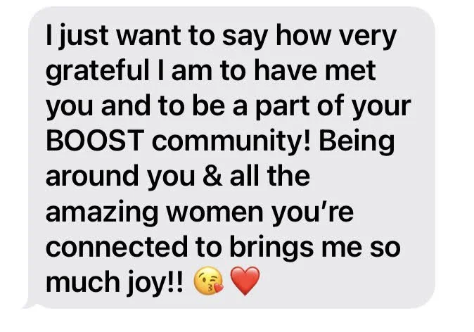 Text from a BOOSTIE: I just want to say how very grateful I am to have met you and to be a part of your BOOST community!