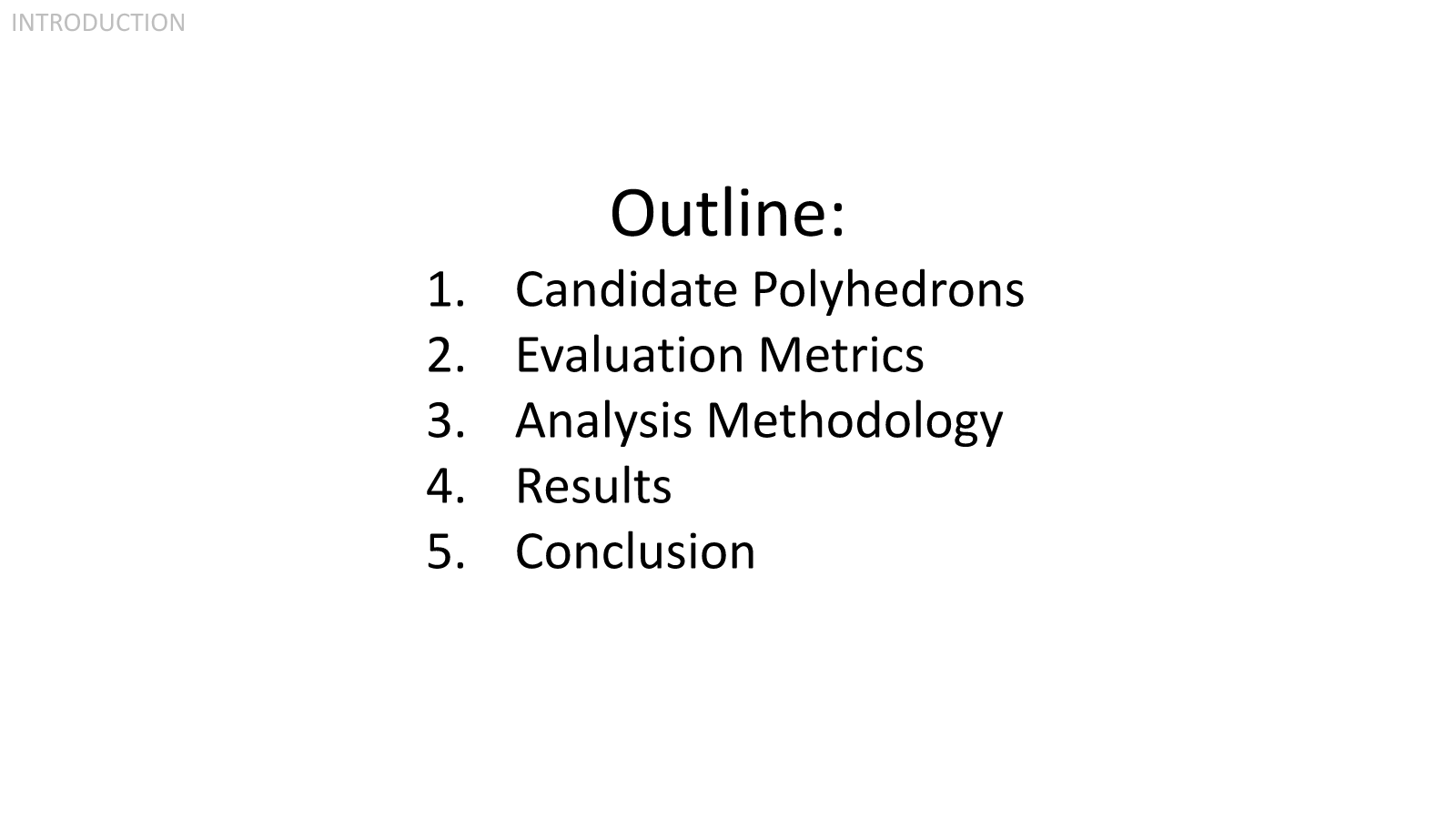  In this presentation, I will be covering which candidate polyhedra were selected, which metrics were used to evaluate the candidate polyhedra, what analysis methodology was used to process the raw metric values, and finally I will be presenting the 