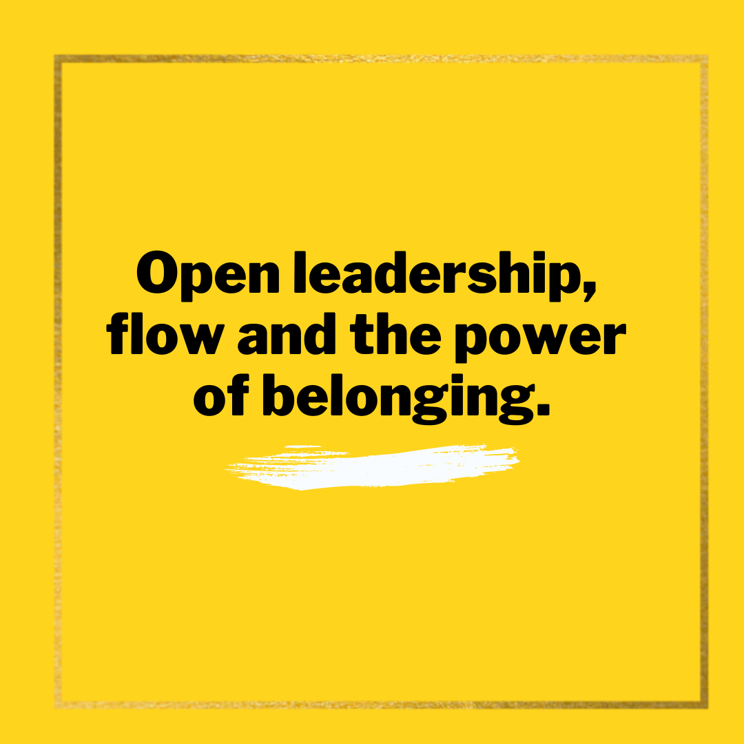 Open leadership, flow and the power of belonging.