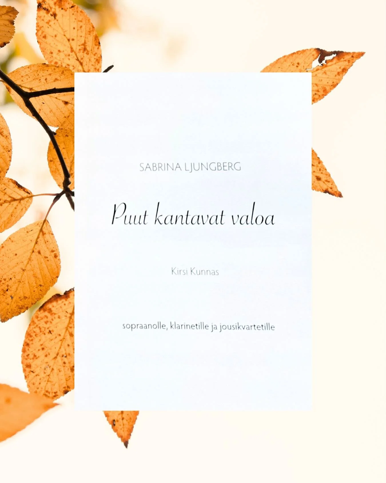 Puut kantavat valoa 
sopraanolle, klarinetille ja jousikvartetille
”Puut kantavat valoa,
mutta hiljaisuus kevyt lintu
liitää vesiä pitkin.
—
Hiljaisuus, kevyt lintu,
asettuu puihin ja sytyttää pesänsä