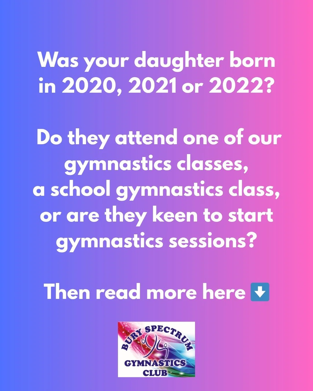 Was your daughter born in 2020, 2021 or 2022 and do they attend one of our gymnastics classes, a school gymnastics class, or are they keen to start gymnastics sessions?
 
We have an assessment session on the 13th June 10.00am-11.00am &amp; 11.00am-12
