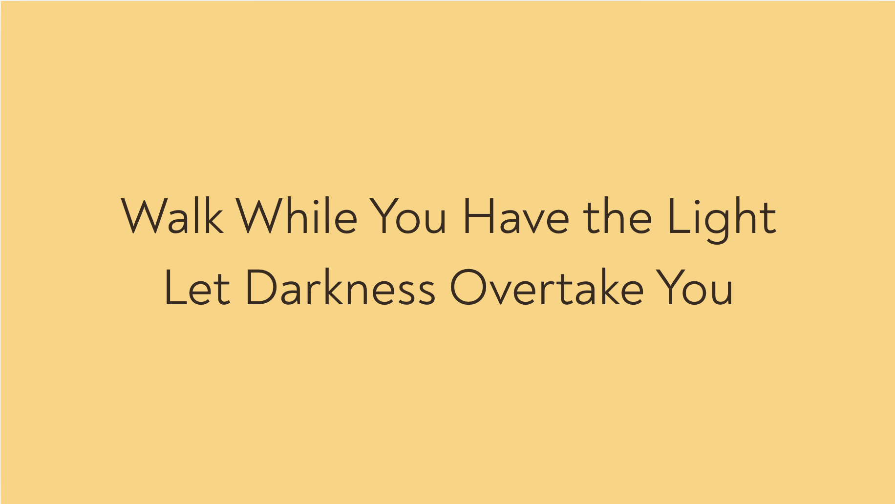 Walk While You Have the Light Lest Darkness Overtake You