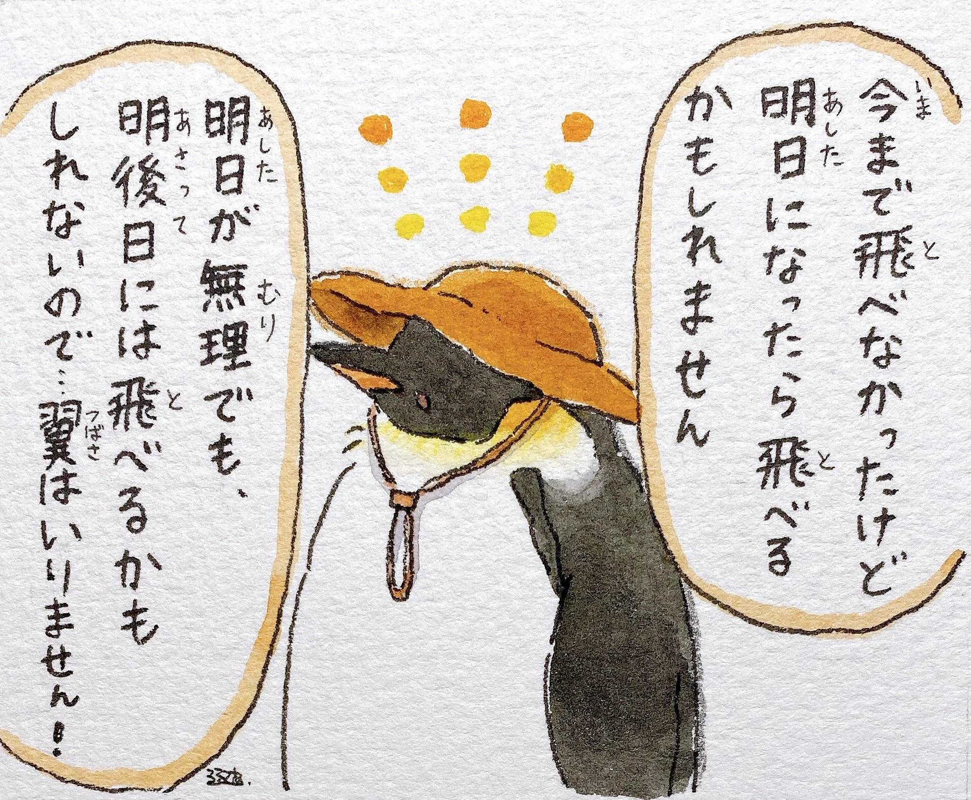   Adult Penguin-san:  I haven't been able to fly until now, but maybe I'll be able to tomorrow. And if not tomorrow, maybe the day after that… So I don't need wings! 
