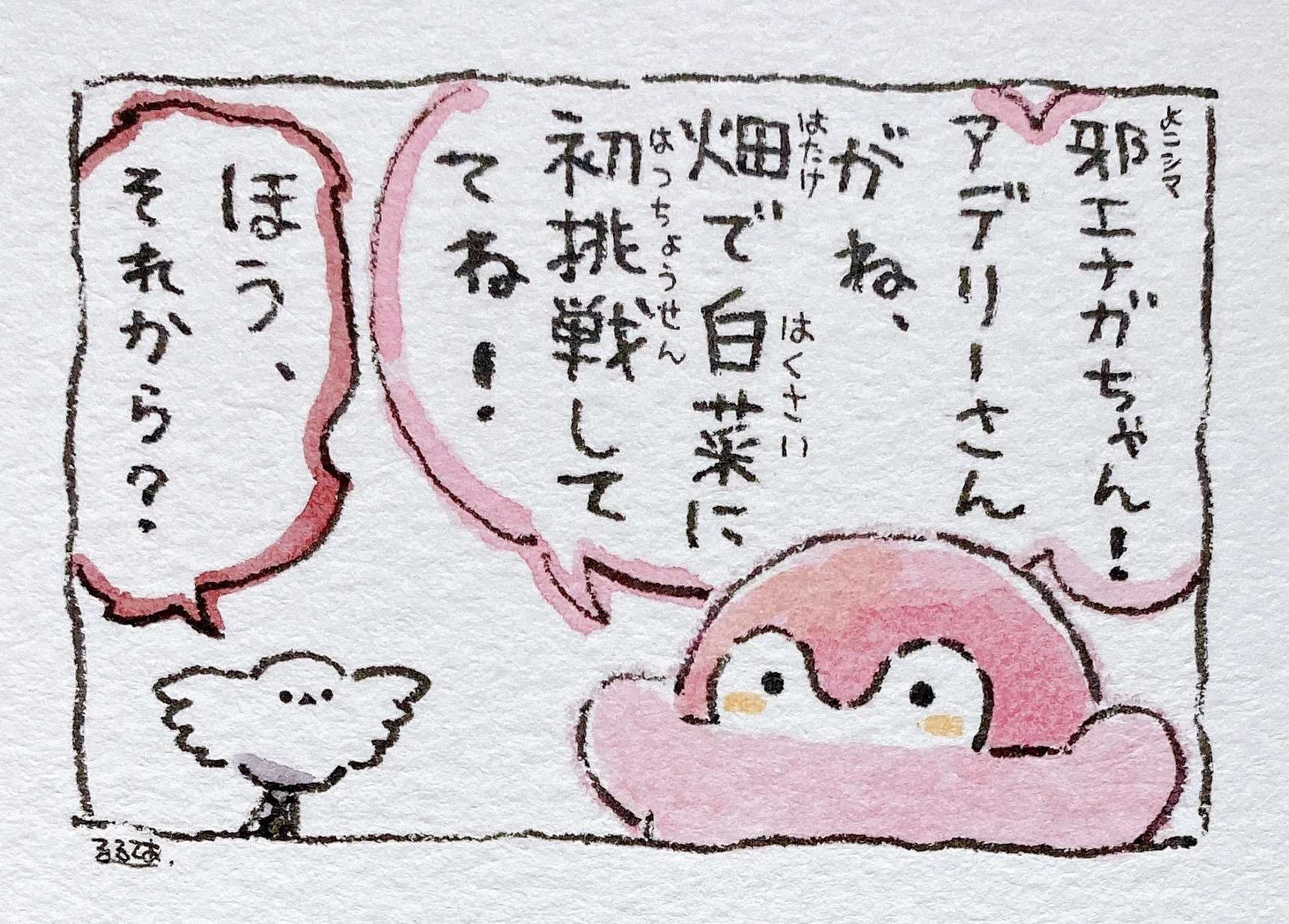   Koupen-chan:  Yokoshima Enaga-chan! You know, Adelie-san is trying to grow Napa cabbage in the field for the first time!   Yokoshima Enaga-san:  Oh, and then what? 
