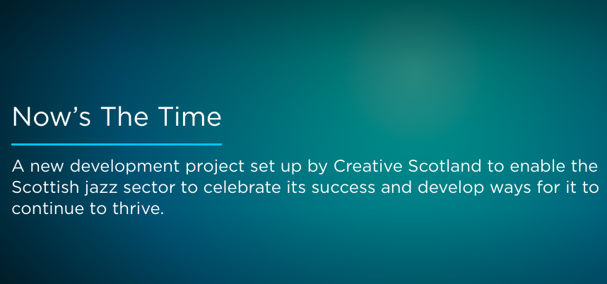 Now’s The Time&nbsp;is a new jazz sector development project set up by&nbsp;Creative Scotland&nbsp;and managed by&nbsp;independent research agency EKOS.