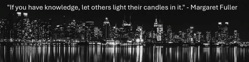 "If you have knowledge, let others light their candles in it." Margaret Fuller