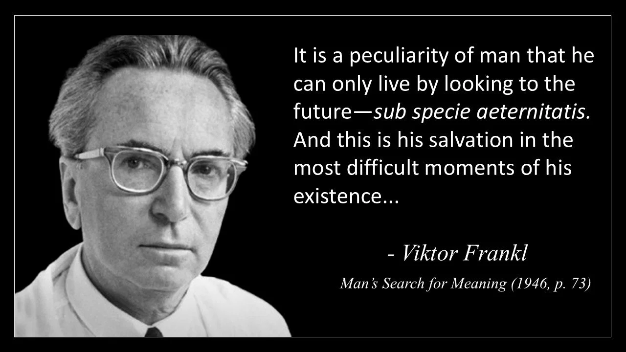 “It is a peculiarity of man that he can only live by looking to the future—sub specie aeternitatis. And this is his salvation in the most difficult moments of his existence...”(Frankl, 1946, pp. 73)