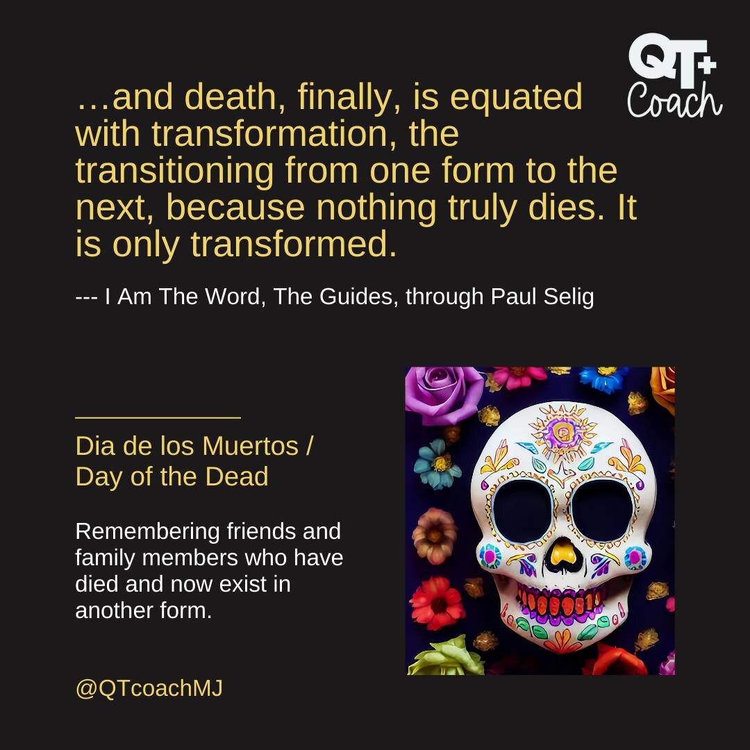 Dia de los Muertos / Day of the Dead
Remembering friends and family members who have died and now exist in another form.

&hellip;and death, finally, is equated with transformation, the transitioning from one form to the next, because nothing truly d