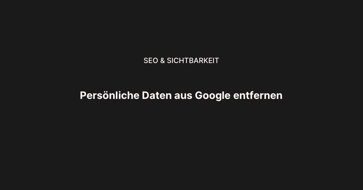 Google: Persönliche Daten und Bilder aus der Suche entfernen – was Online-Unternehmer jetzt wissen müssen