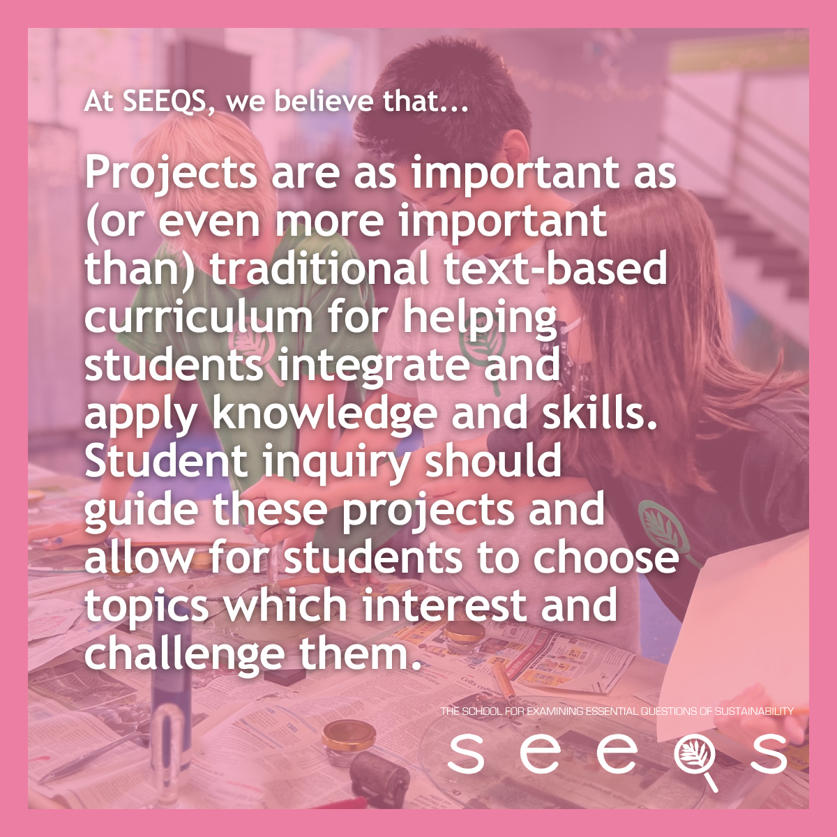 Projects are as important as (or even more important than) traditional text-based curriculum for helping students integrate and apply knowledge and skills. Student inquiry should guide these projects and allow for students to choose topics which inte