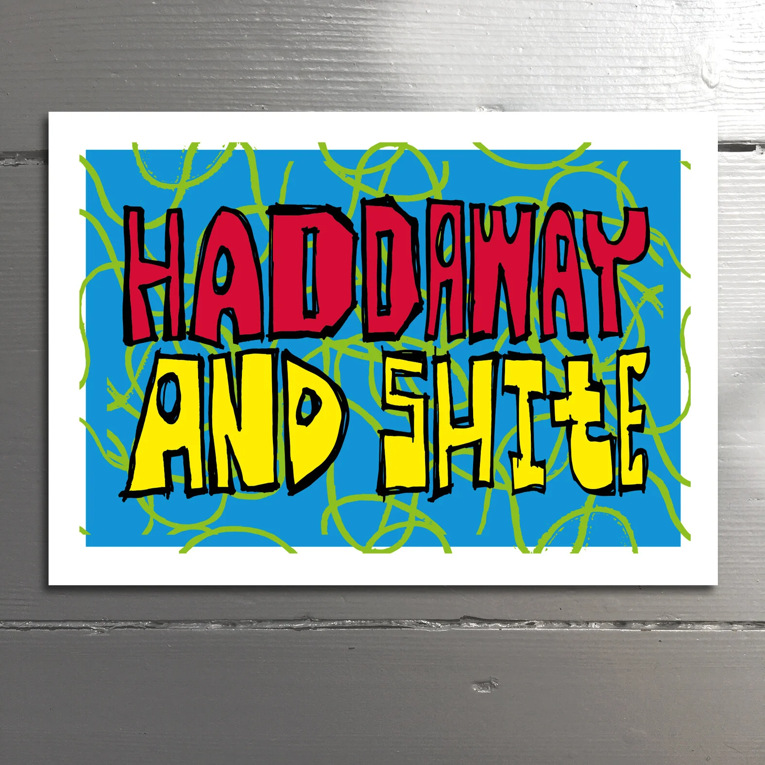 HADDAWAY AND SHITE - A Geordie generic expression of disbelief. Nowt to do with Nestor Alexander Haddaway and his 1993 hit single, What Is Love. Blank inside.