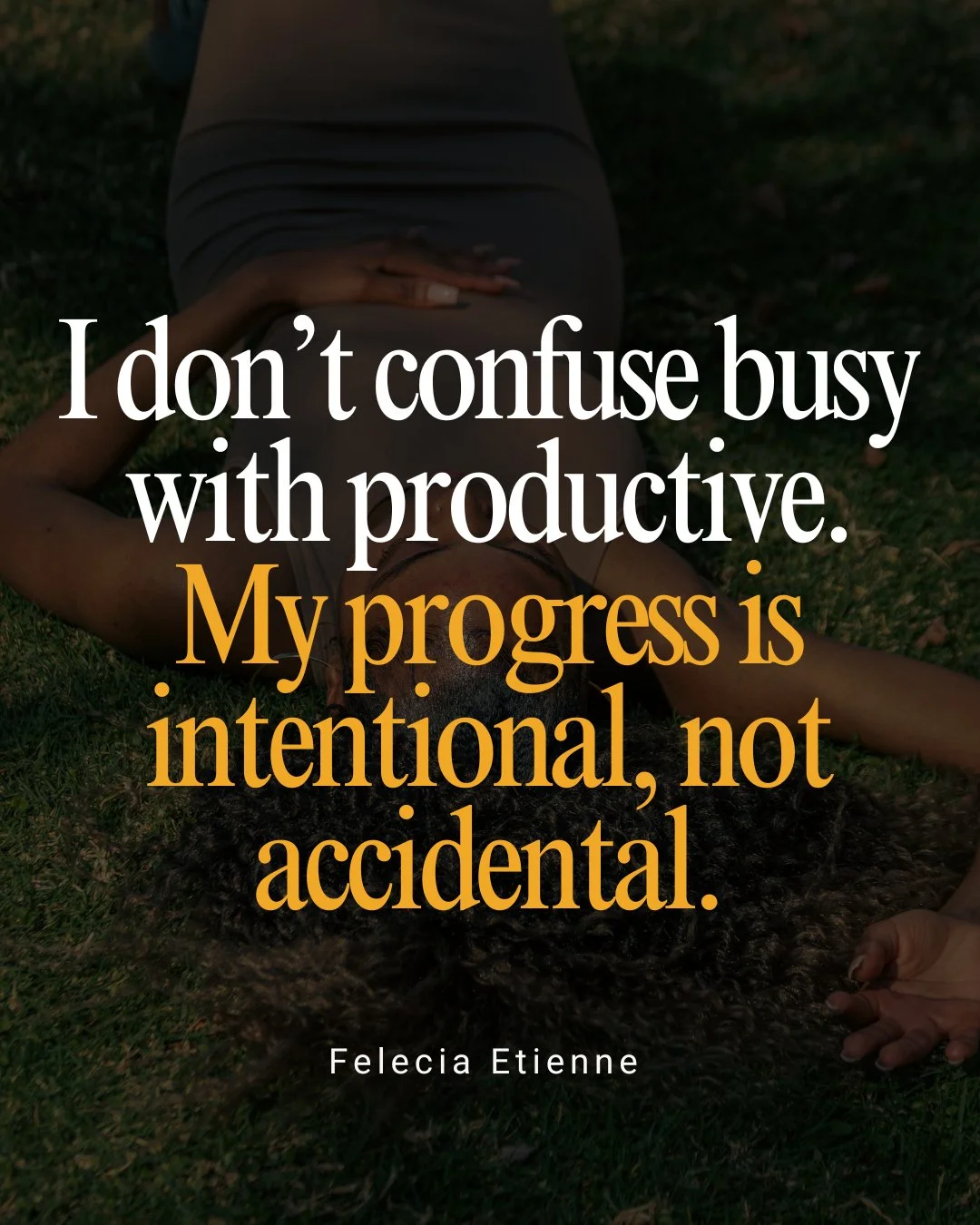 I don&rsquo;t confuse busy with productive.

My progress is intentional, not accidental.

Every task I choose moves me closer to alignment not exhaustion.

Every &ldquo;yes&rdquo; I give has purpose.

Every step I take is proof that clarity &gt; chao