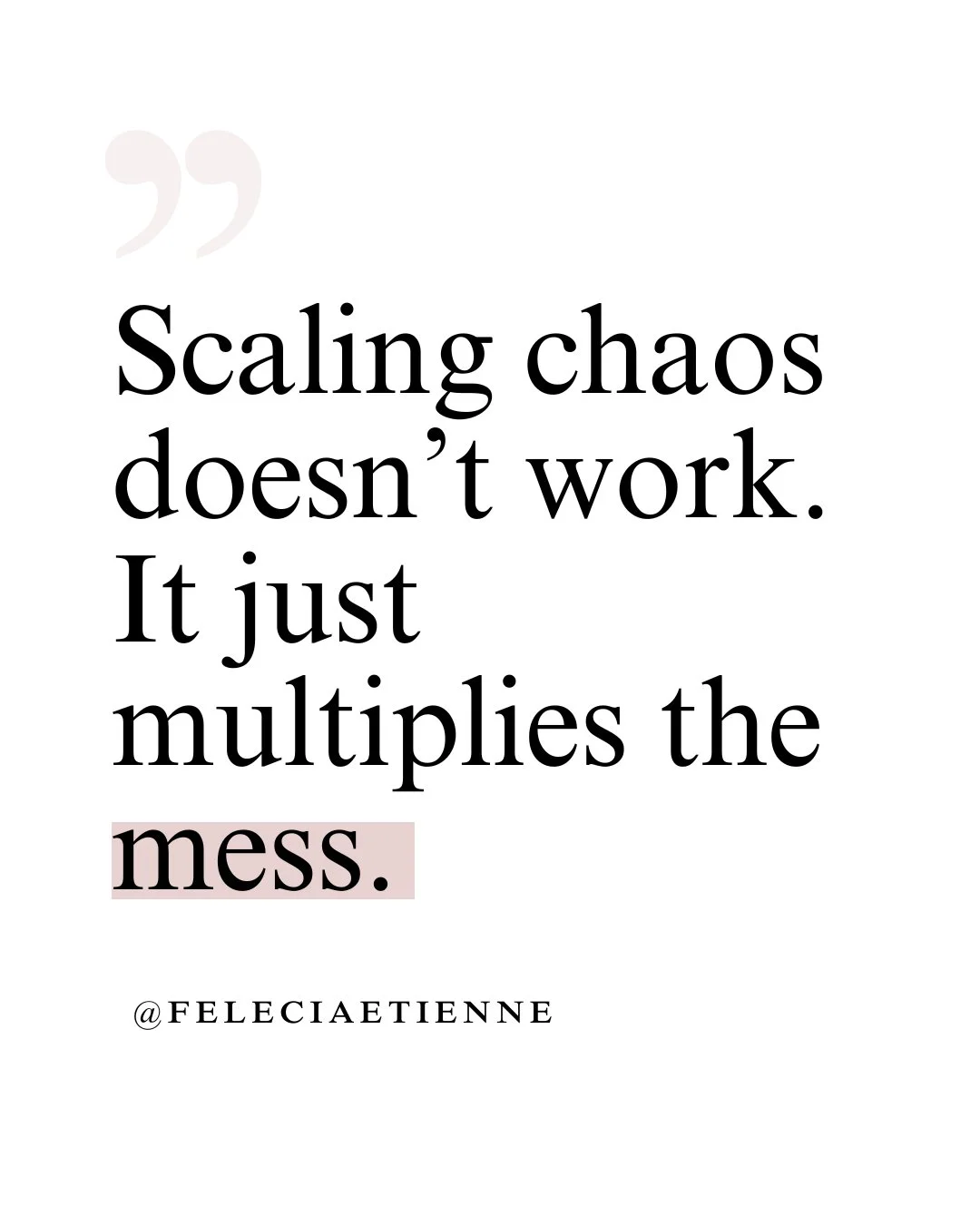 You can&rsquo;t scale what&rsquo;s messy.

Because scaling chaos doesn&rsquo;t work, it just multiplies the mess.

Before you add more strategy, fix the system.
Before you grow the business, protect your bandwidth.

Want to scale with clarity, not bu
