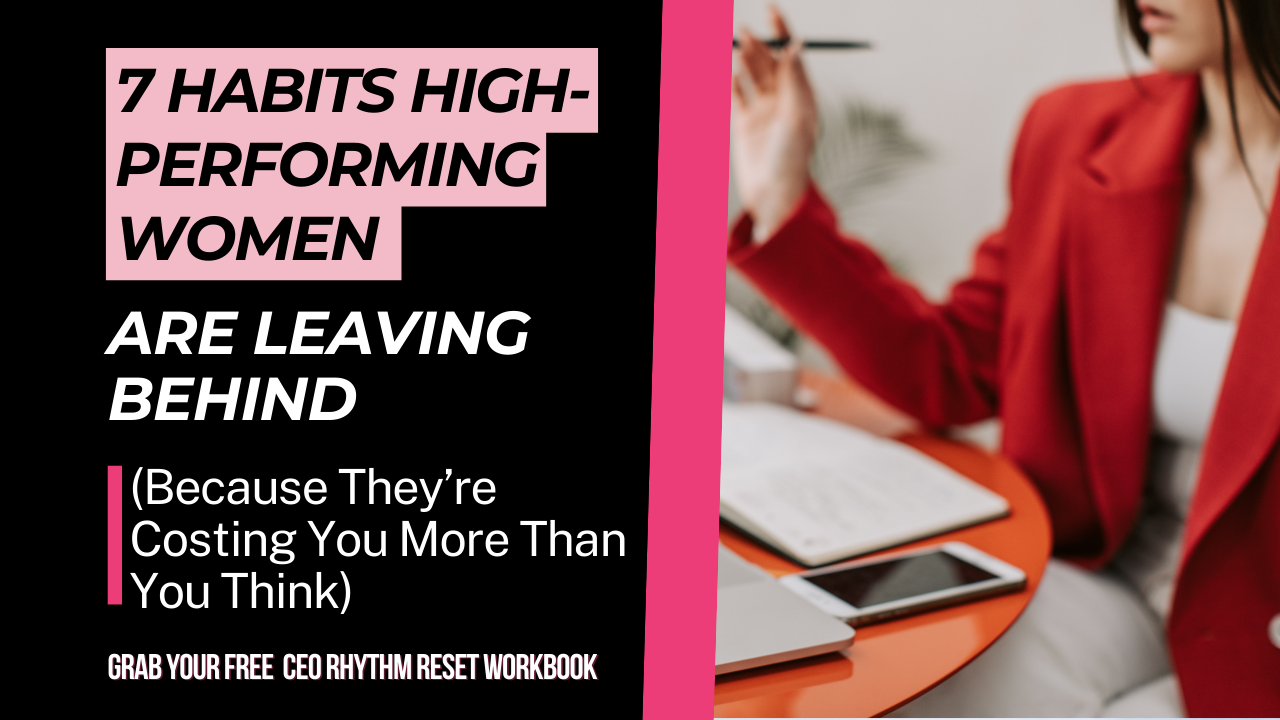 7 Habits High-Performing Women Are Leaving Behind (Because They’re Costing You More Than You Think)