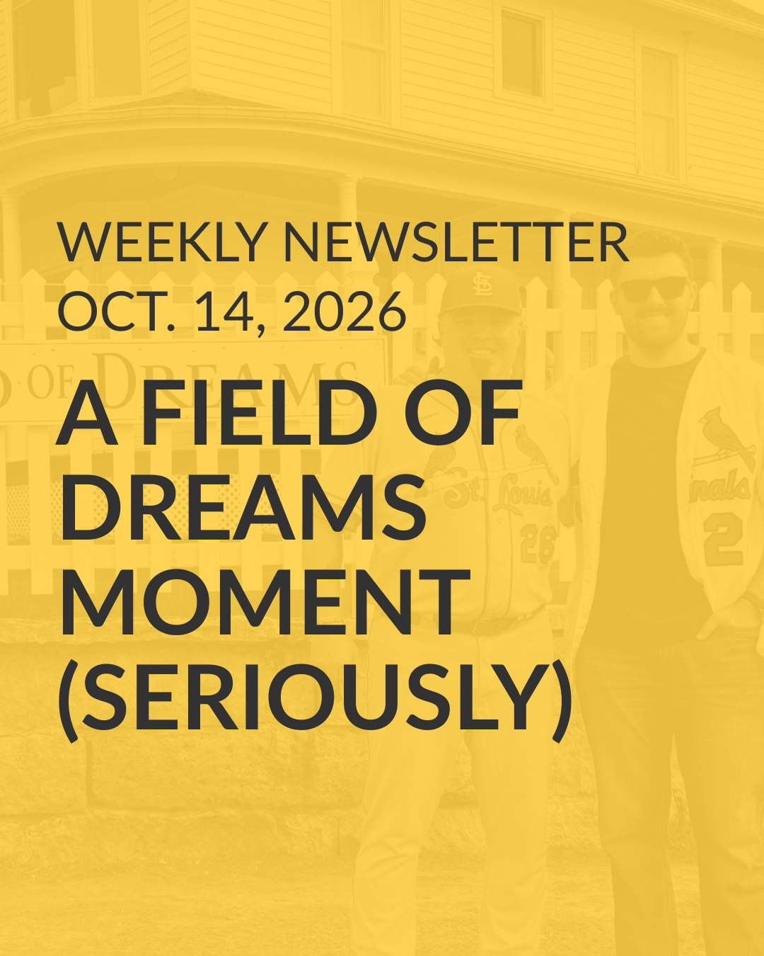 Weekly Newsletter, Oct. 14, 2026: A Field of Dreams Moment (seriously)