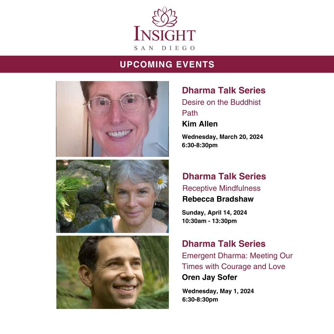 Upcoming Events

Dharma talk series
Desire on the Buddhist Path
Kim Allen
Wednesday, March 20, 2024, 6:30 PM - 8:30 PM
Online Meeting, register to receive the Zoom link. 

Dharma Talk Series
Receptive Mindfulness
Rebecca Bradshaw
Sunday, April 14, 20