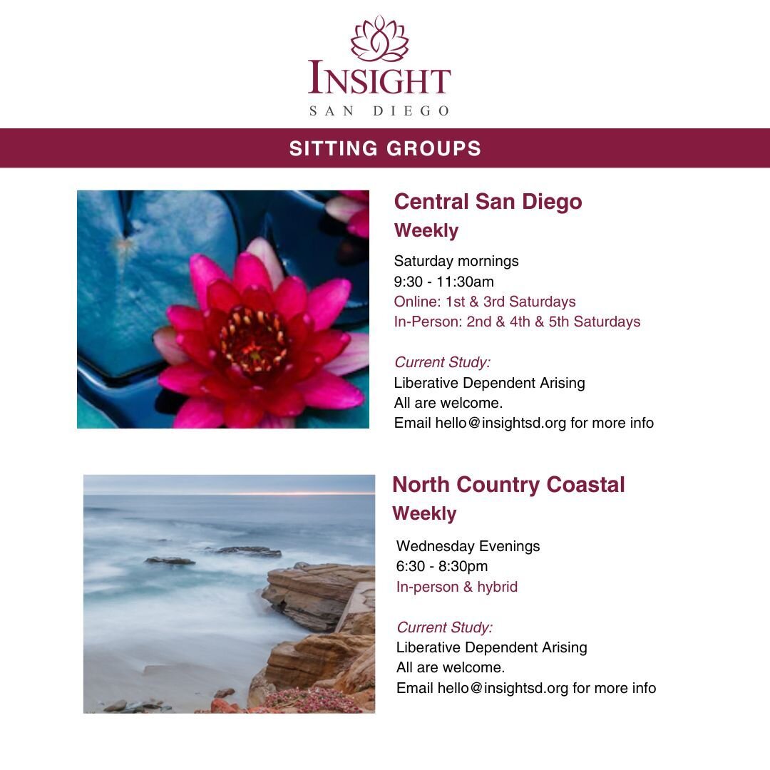 Sitting groups

Central San Diego:
Saturday mornings 
9:30-11:30 am.
Online: 1st and 3rd Saturday. Zoom information is provided via email after signing up. 
In-person: 2nd, 4th, and 5th Saturdays 
At the First Unitarian Universalist Church of San Die