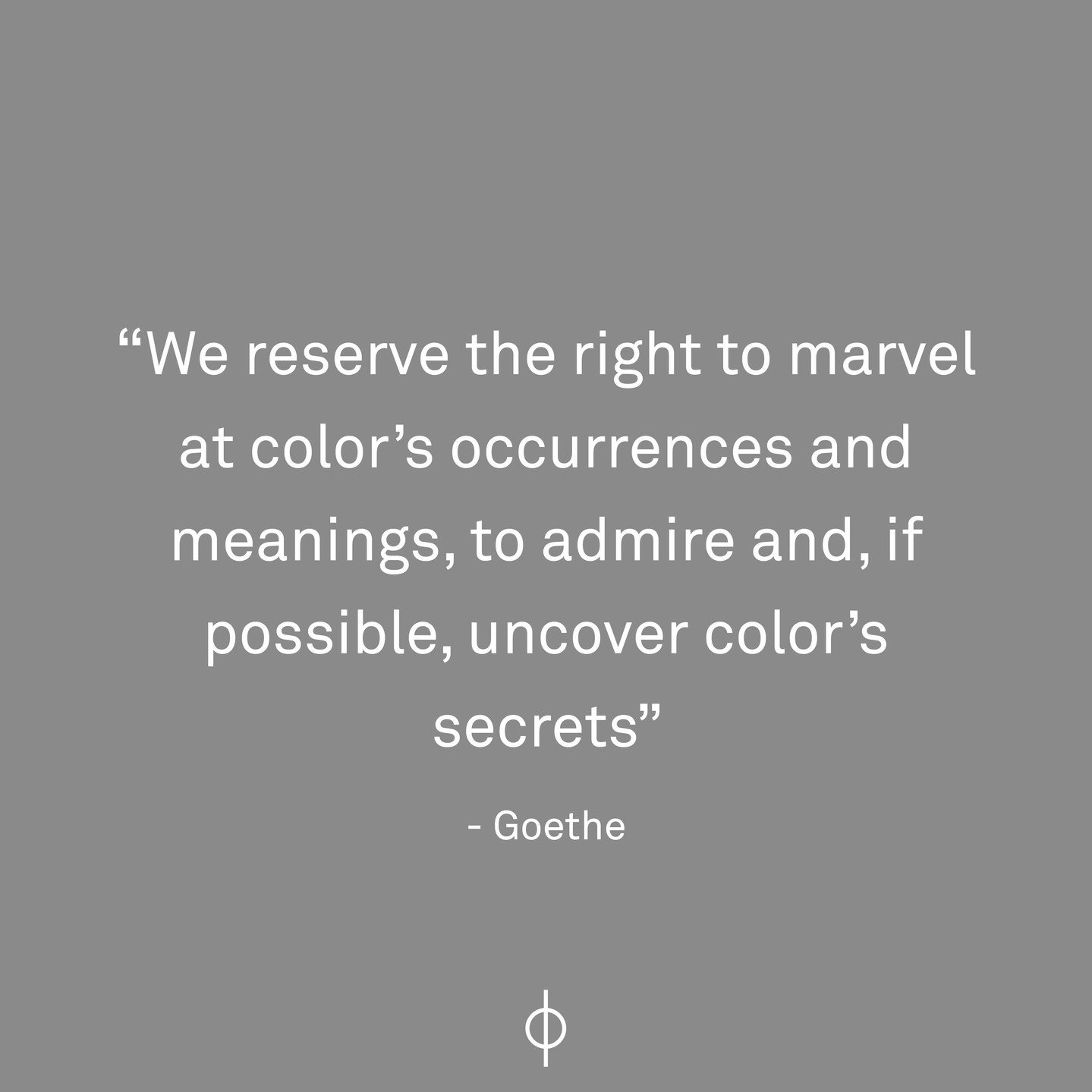 We reserve the right to marvel at color&rsquo;s occurrences and meanings, to admire and, if possible, uncover color&rsquo;s secrets. 

- Goethe